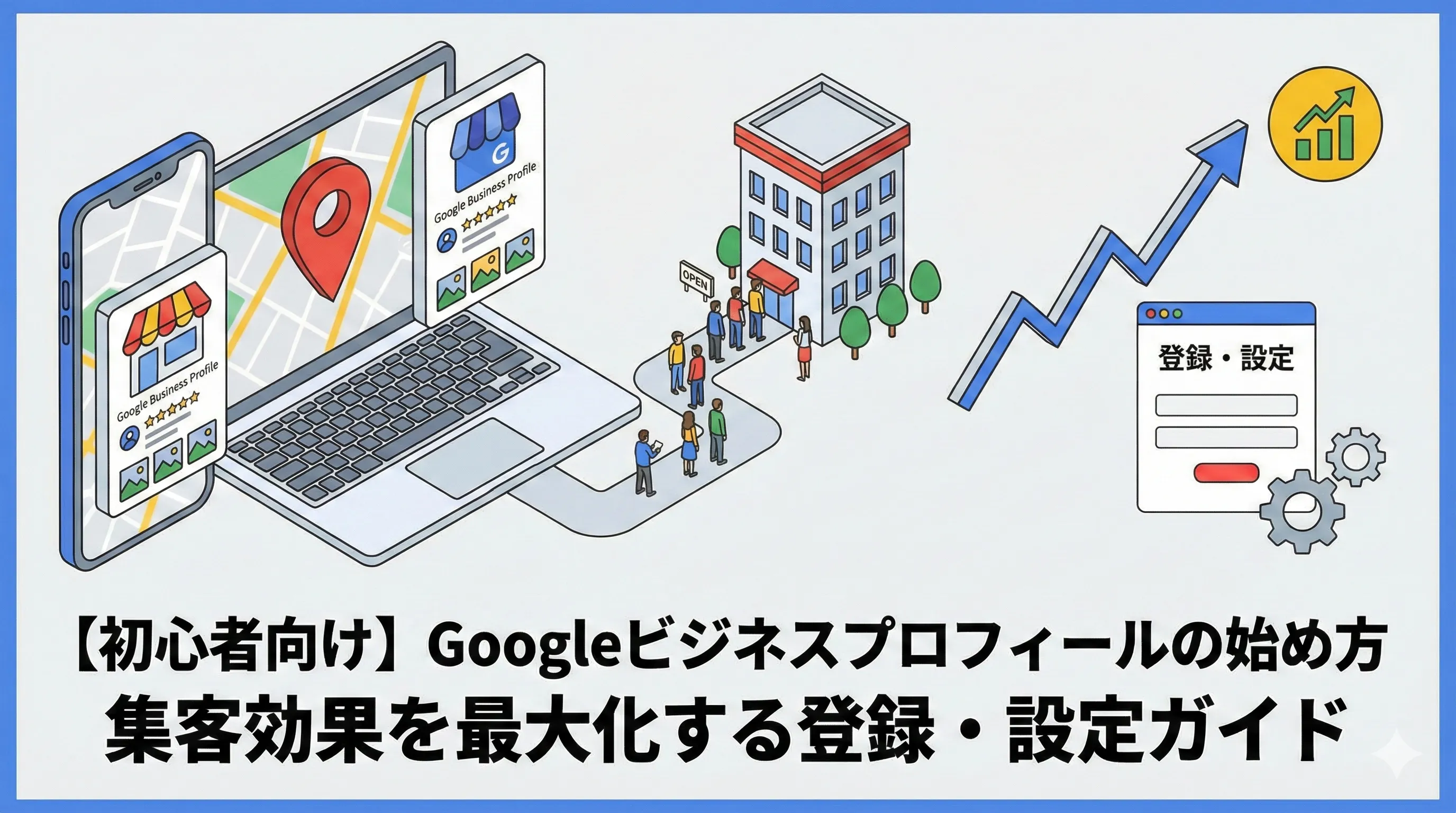 【初心者向け】Googleビジネスプロフィールの始め方｜集客効果を最大化する登録・設定ガイド